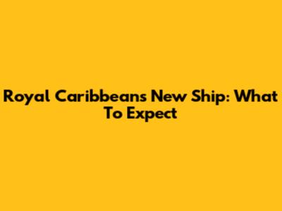 Royal Caribbean's New Ship: What To Expect
