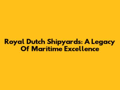 Royal Dutch Shipyards: A Legacy Of Maritime Excellence