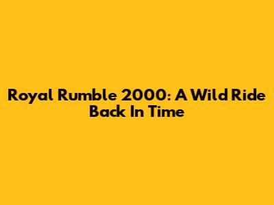 Royal Rumble 2000: A Wild Ride Back In Time