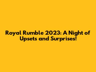 Royal Rumble 2023: A Night of Upsets and Surprises!