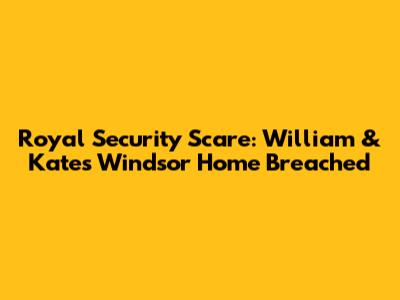 Royal Security Scare: William & Kate's Windsor Home Breached