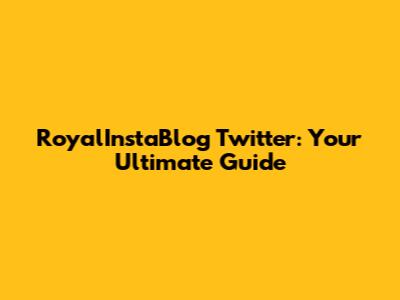 RoyalInstaBlog Twitter: Your Ultimate Guide