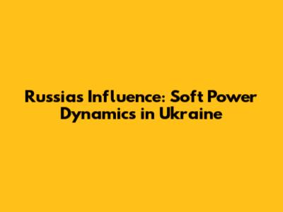 Russia's Influence: Soft Power Dynamics in Ukraine