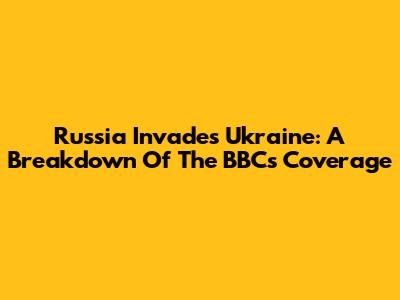 Russia Invades Ukraine: A Breakdown Of The BBC's Coverage