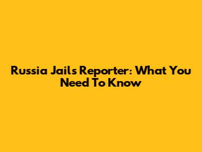 Russia Jails Reporter: What You Need To Know