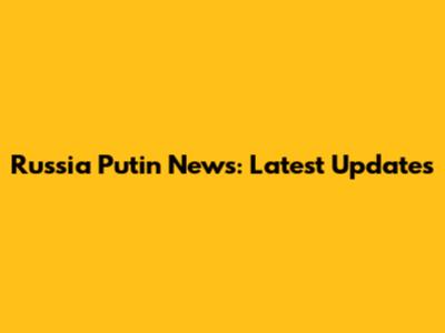 Russia Putin News: Latest Updates