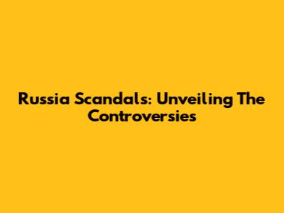 Russia Scandals: Unveiling The Controversies