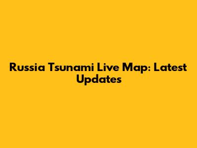 Russia Tsunami Live Map: Latest Updates
