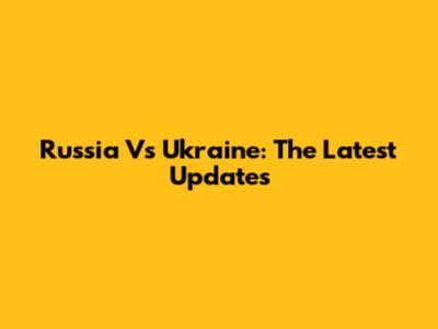 Russia Vs Ukraine: The Latest Updates