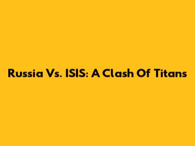 Russia Vs. ISIS: A Clash Of Titans