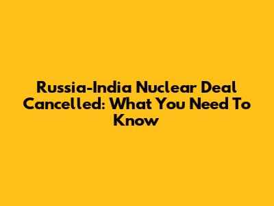 Russia-India Nuclear Deal Cancelled: What You Need To Know