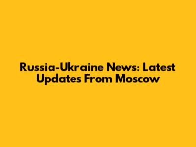 Russia-Ukraine News: Latest Updates From Moscow