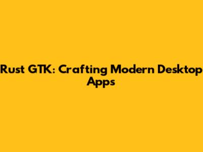 Rust GTK: Crafting Modern Desktop Apps
