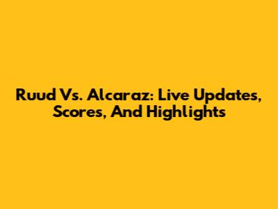 Ruud Vs. Alcaraz: Live Updates, Scores, And Highlights