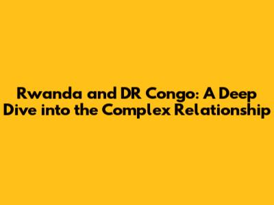 Rwanda and DR Congo: A Deep Dive into the Complex Relationship