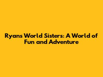 Ryan's World Sisters: A World of Fun and Adventure