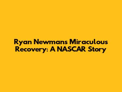 Ryan Newman's Miraculous Recovery: A NASCAR Story