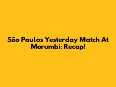 São Paulo's Yesterday Match At Morumbi: Recap!