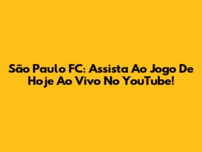 São Paulo FC: Assista Ao Jogo De Hoje Ao Vivo No YouTube!