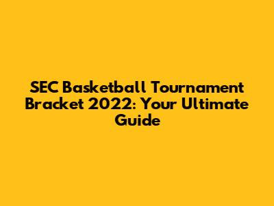 SEC Basketball Tournament Bracket 2022: Your Ultimate Guide
