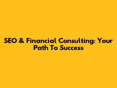SEO & Financial Consulting: Your Path To Success