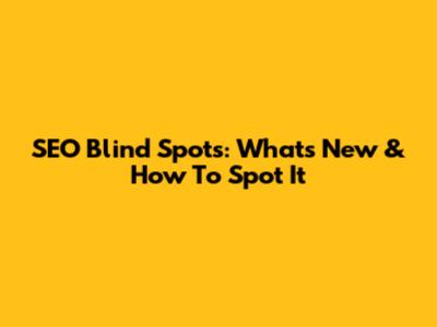 SEO Blind Spots: What's New & How To Spot It
