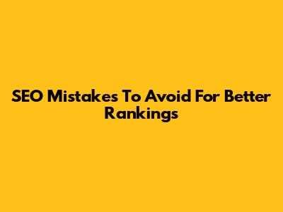 SEO Mistakes To Avoid For Better Rankings