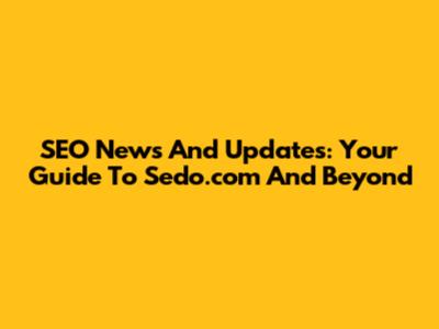SEO News And Updates: Your Guide To Sedo.com And Beyond