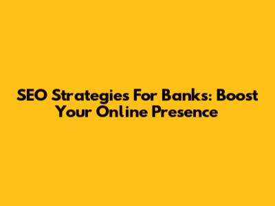SEO Strategies For Banks: Boost Your Online Presence