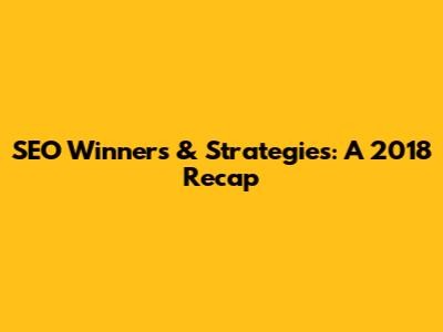 SEO Winners & Strategies: A 2018 Recap