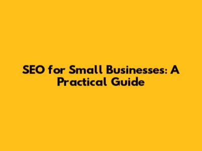 SEO for Small Businesses: A Practical Guide