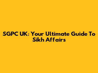 SGPC UK: Your Ultimate Guide To Sikh Affairs