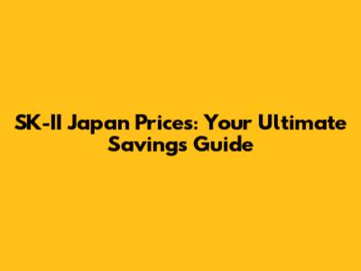SK-II Japan Prices: Your Ultimate Savings Guide