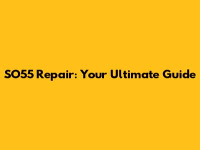 SO55 Repair: Your Ultimate Guide