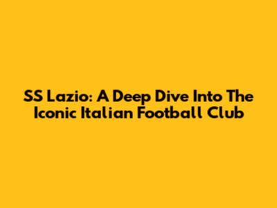 SS Lazio: A Deep Dive Into The Iconic Italian Football Club