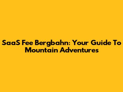SaaS Fee Bergbahn: Your Guide To Mountain Adventures