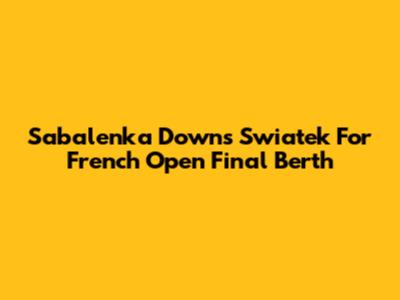 Sabalenka Downs Swiatek For French Open Final Berth