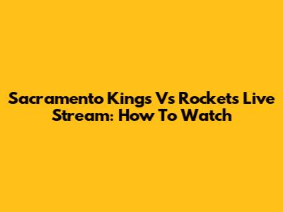 Sacramento Kings Vs Rockets Live Stream: How To Watch