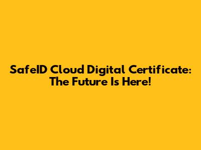 SafeID Cloud Digital Certificate: The Future Is Here!