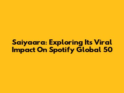 Saiyaara: Exploring Its Viral Impact On Spotify Global 50