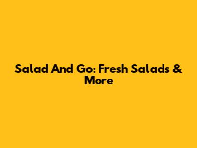 Salad And Go: Fresh Salads & More