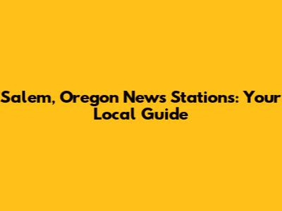 Salem, Oregon News Stations: Your Local Guide