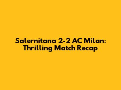 Salernitana 2-2 AC Milan: Thrilling Match Recap
