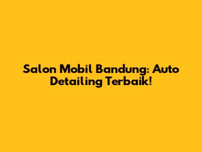 Salon Mobil Bandung: Auto Detailing Terbaik!