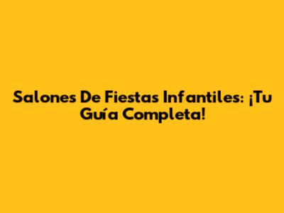 Salones De Fiestas Infantiles: ¡Tu Guía Completa!