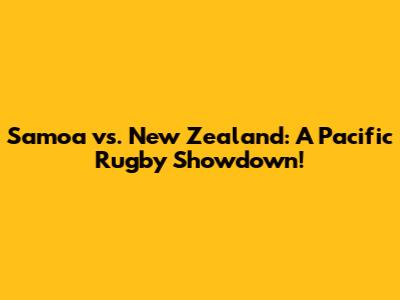 Samoa vs. New Zealand: A Pacific Rugby Showdown!