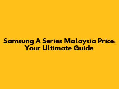 Samsung A Series Malaysia Price: Your Ultimate Guide
