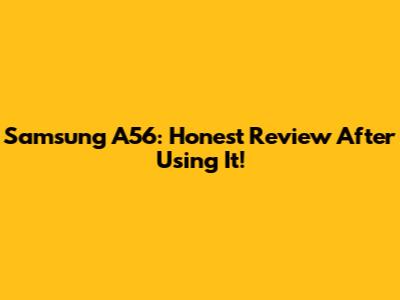 Samsung A56: Honest Review After Using It!