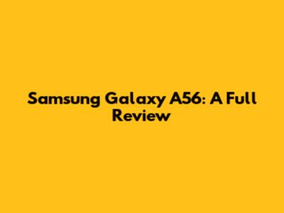 Samsung Galaxy A56: A Full Review