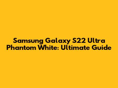 Samsung Galaxy S22 Ultra Phantom White: Ultimate Guide